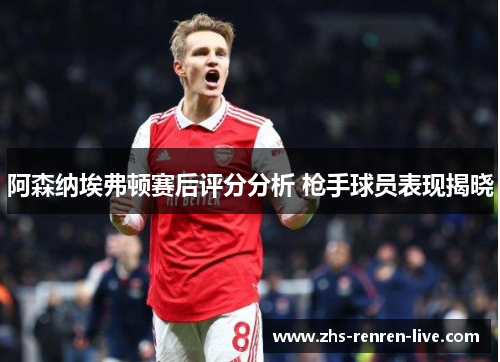 阿森纳埃弗顿赛后评分分析 枪手球员表现揭晓 阿森纳埃弗顿赛后评分分析 枪手球员表现揭晓