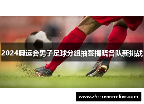 2024奥运会男子足球分组抽签揭晓各队新挑战